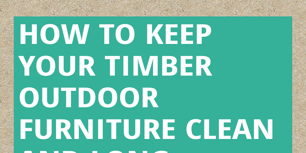 How to keep your Timber Outdoor Furniture Clean and Long Lasting by